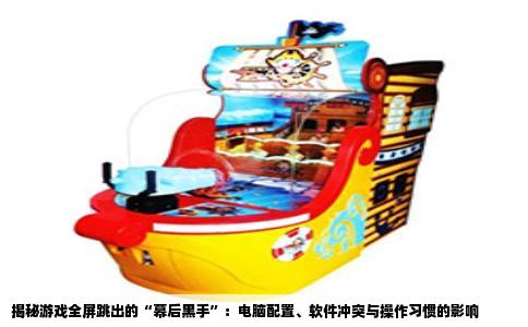揭秘游戏全屏跳出的“幕后黑手”：电脑配置、软件冲突与操作习惯的影响