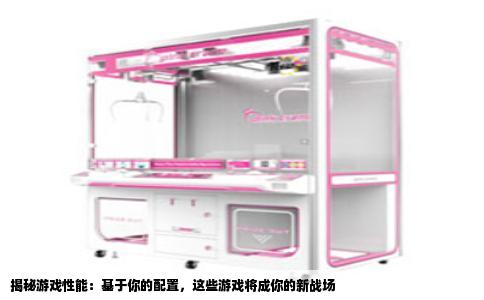 揭秘游戏性能：基于你的配置，这些游戏将成你的新战场