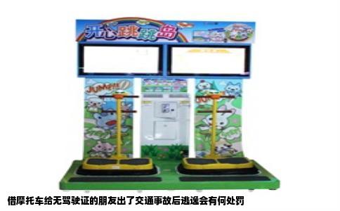 借摩托车给无驾驶证的朋友出了交通事故后逃逸会有何处罚