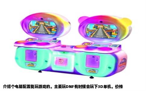 介绍个电脑配置我玩游戏的。主要玩DNF有时候会玩下3D单机。价格
