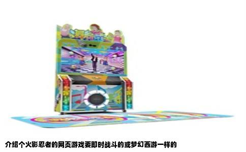 介绍个火影忍者的网页游戏要即时战斗的或梦幻西游一样的