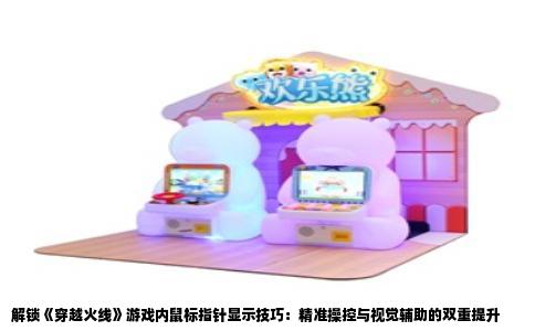 解锁《穿越火线》游戏内鼠标指针显示技巧：精准操控与视觉辅助的双重提升