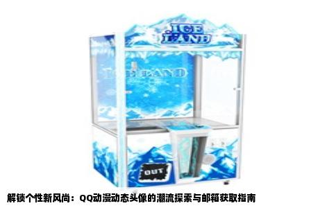 解锁个性新风尚：QQ动漫动态头像的潮流探索与邮箱获取指南