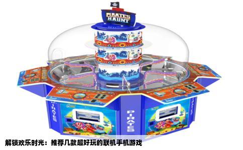 解锁欢乐时光：推荐几款超好玩的联机手机游戏