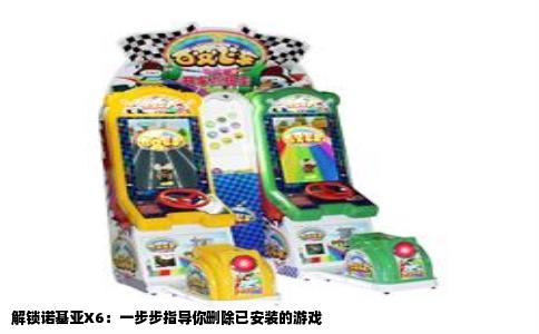 解锁诺基亚X6：一步步指导你删除已安装的游戏