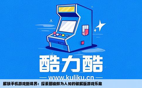 解锁手机游戏新境界：探索那些鲜为人知的破解版游戏乐趣