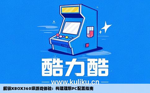 解锁XBOX360级游戏体验：构建理想PC配置指南