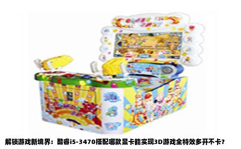 解锁游戏新境界：酷睿i5-3470搭配哪款显卡能实现3D游戏全特效多开不卡？