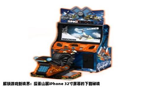 解锁游戏新境界：探索山寨iPhone 32寸屏幕的下载秘境