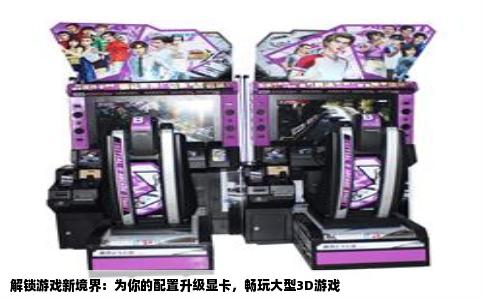 解锁游戏新境界：为你的配置升级显卡，畅玩大型3D游戏