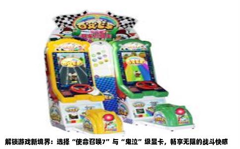 解锁游戏新境界：选择“使命召唤7”与“鬼泣”级显卡，畅享无阻的战斗快感