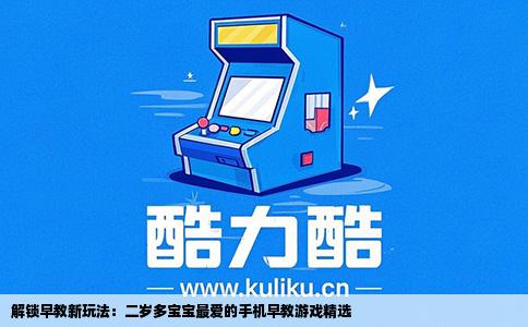 解锁早教新玩法：二岁多宝宝最爱的手机早教游戏精选