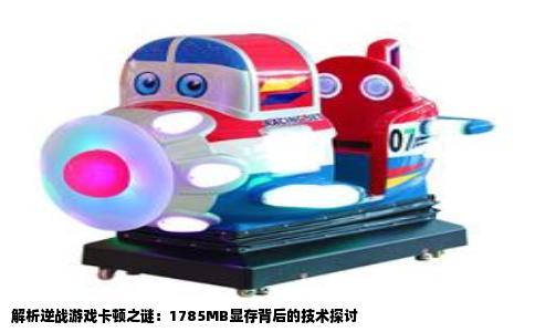 解析逆战游戏卡顿之谜：1785MB显存背后的技术探讨