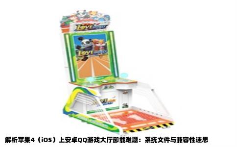 解析苹果4（iOS）上安卓QQ游戏大厅卸载难题：系统文件与兼容性迷思