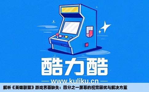解析《英雄联盟》游戏界面缺失：四分之一屏幕的视觉困扰与解决方案
