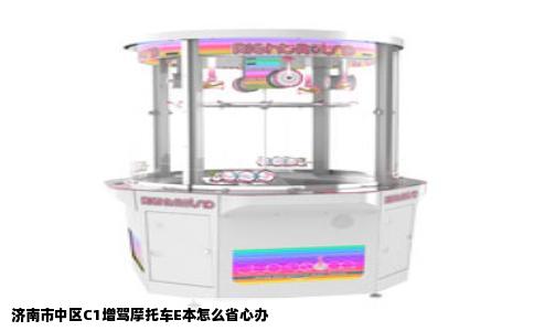 济南市中区C1增驾摩托车E本怎么省心办