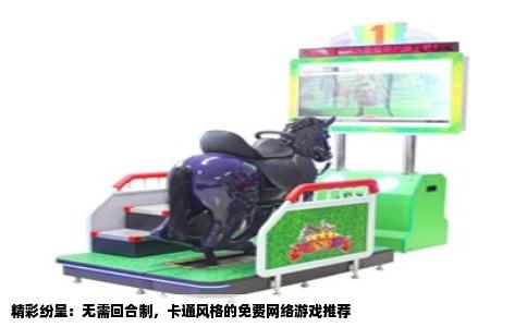 精彩纷呈：无需回合制，卡通风格的免费网络游戏推荐