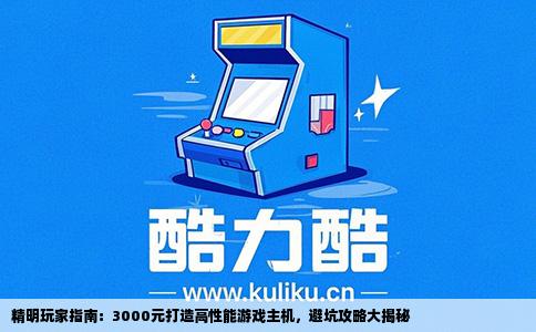 精明玩家指南：3000元打造高性能游戏主机，避坑攻略大揭秘