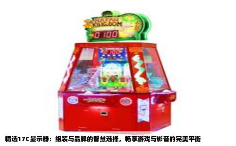 精选17C显示器：组装与品牌的智慧选择，畅享游戏与影音的完美平衡