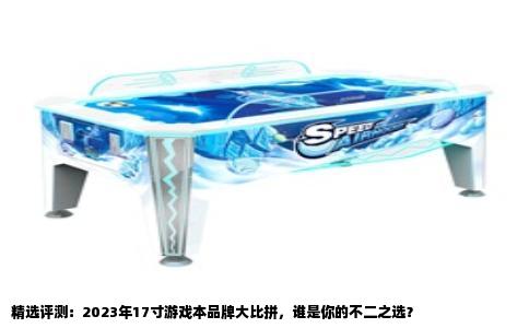 精选评测：2023年17寸游戏本品牌大比拼，谁是你的不二之选？