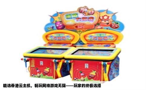 精选香港云主机，畅玩网络游戏无阻——玩家的终极选择