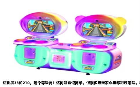 进化度33和210，哪个等级高？这问题看似简单，但很多老玩家心里都犯过嘀咕。今天就把这事掰扯清楚，免得你看着那串数字发懵，或者被游戏里的“伪大神”带偏了节奏。