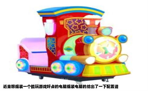 近来想组装一个能玩游戏好点的电脑组装电脑的给出了一下配置请