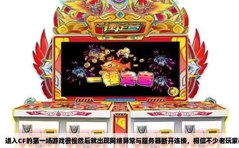 进入CF的第一场游戏很慢然后就出现网络异常与服务器断开连接，相信不少老玩家都撞见过这档子糟心事。