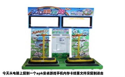 今天从电脑上复制一个apk安卓游戏手机内存卡结果文件没复制进去