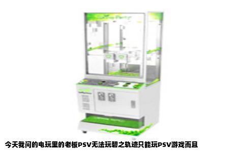 今天我问的电玩里的老板PSV无法玩碧之轨迹只能玩PSV游戏而且
