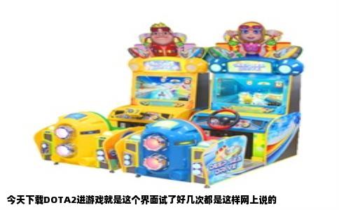 今天下载DOTA2进游戏就是这个界面试了好几次都是这样网上说的