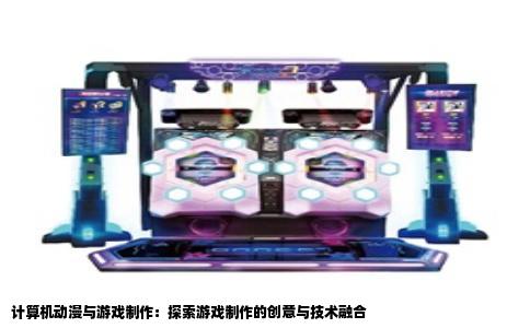 计算机动漫与游戏制作：探索游戏制作的创意与技术融合