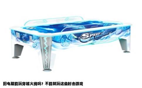 旧电脑能玩穿越火线吗？不能就玩这些射击游戏