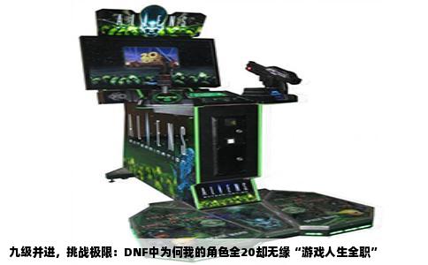 九级并进，挑战极限：DNF中为何我的角色全20却无缘“游戏人生全职”