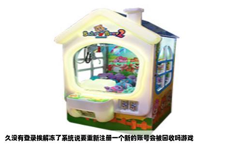 久没有登录挨解冻了系统说要重新注册一个新的账号会被回收吗游戏
