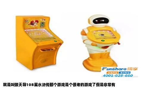 就是叫做天导108星水浒传那个游戏是个很老的游戏了但是非常有