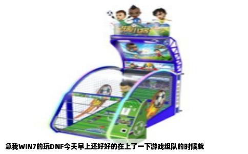 急我WIN7的玩DNF今天早上还好好的在上了一下游戏组队的时候就