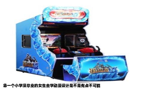 急一个小学没毕业的女生去学动漫设计是不是有点不可能