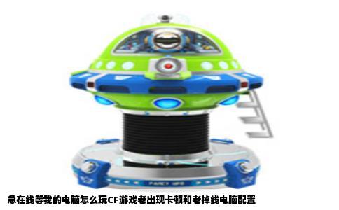 急在线等我的电脑怎么玩CF游戏老出现卡顿和老掉线电脑配置