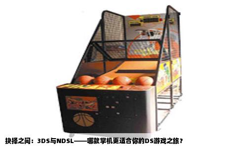 抉择之间：3DS与NDSL——哪款掌机更适合你的DS游戏之旅？