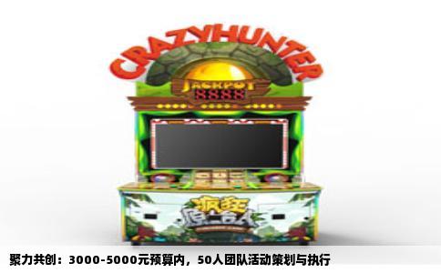 聚力共创：3000-5000元预算内，50人团队活动策划与执行