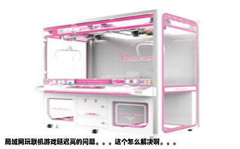 局域网玩联机游戏延迟高的问题。。。这个怎么解决啊。。。
