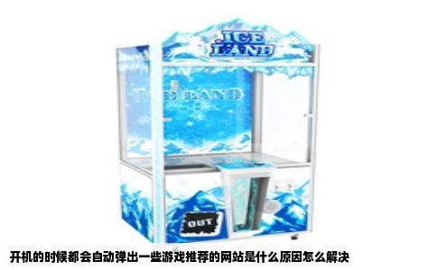 开机的时候都会自动弹出一些游戏推荐的网站是什么原因怎么解决