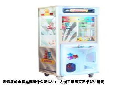 看看我的电脑需要换什么配件进CF太慢了玩起来不卡就进游戏