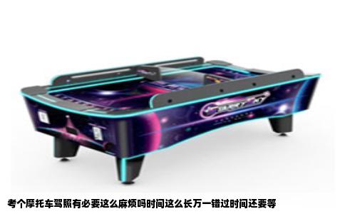 考个摩托车驾照有必要这么麻烦吗时间这么长万一错过时间还要等
