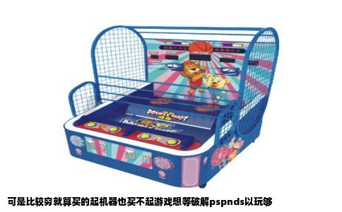 可是比较穷就算买的起机器也买不起游戏想等破解pspnds以玩够
