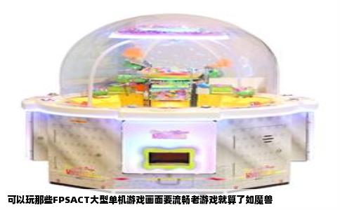 可以玩那些FPSACT大型单机游戏画面要流畅老游戏就算了如魔兽