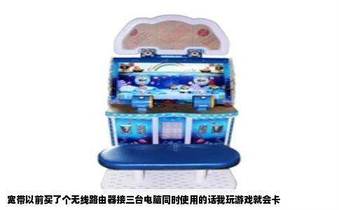 宽带以前买了个无线路由器接三台电脑同时使用的话我玩游戏就会卡