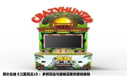 昆仑在线《三国风云2》：多样玩法与策略深度的游戏体验