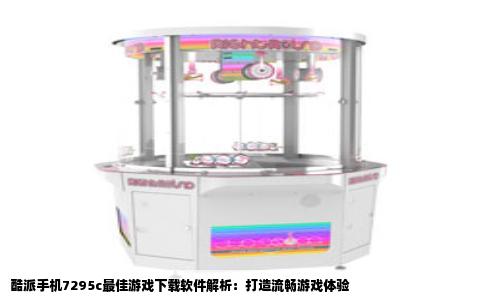 酷派手机7295c最佳游戏下载软件解析：打造流畅游戏体验